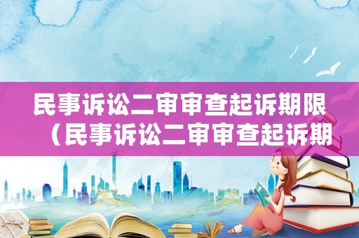 民事訴訟二審審查起訴期限（民事訴訟二審審查起訴期限是多久）