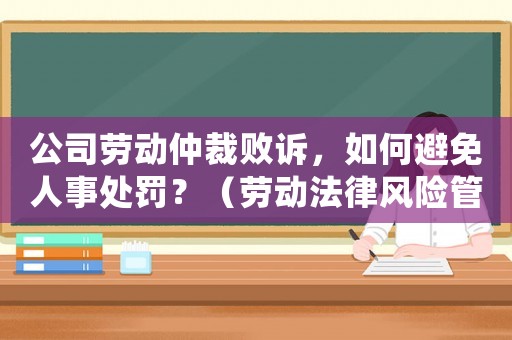 公司勞動仲裁敗訴，如何避免人事處罰？（勞動法律風(fēng)險管理全攻略）
