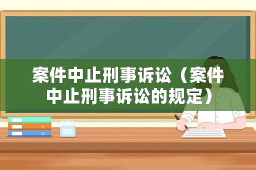 案件中止刑事訴訟（案件中止刑事訴訟的規(guī)定）