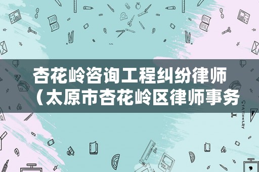 杏花嶺咨詢工程糾紛律師（太原市杏花嶺區(qū)律師事務所查詢）