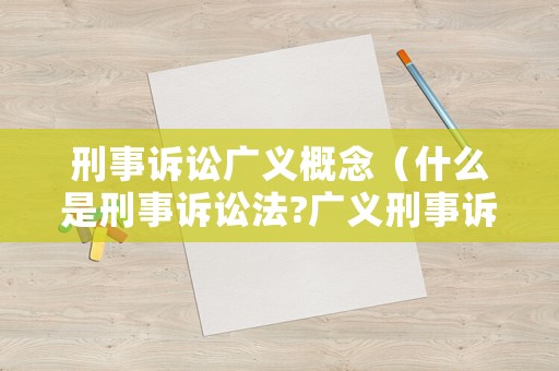 刑事訴訟廣義概念（什么是刑事訴訟法?廣義刑事訴訟法的淵源有哪些?）