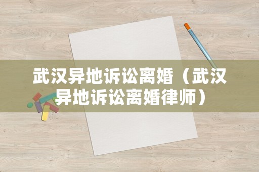 武漢異地訴訟離婚（武漢異地訴訟離婚律師）