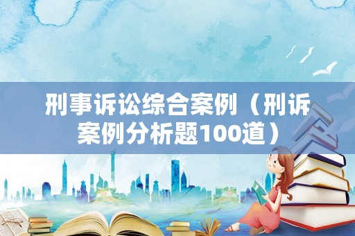 刑事訴訟綜合案例（刑訴案例分析題100道）