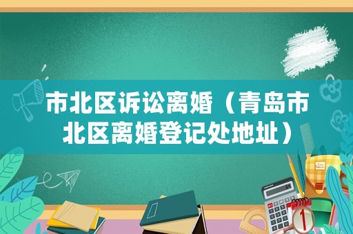 市北區(qū)訴訟離婚（青島市北區(qū)離婚登記處地址）