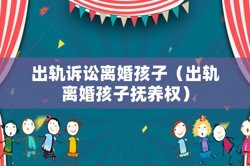 出軌訴訟離婚孩子（出軌離婚孩子撫養(yǎng)權(quán)）