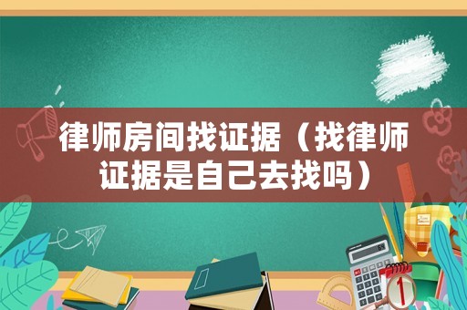律師房間找證據(jù)（找律師證據(jù)是自己去找嗎）