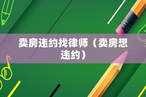 賣房違約找律師（賣房想違約）