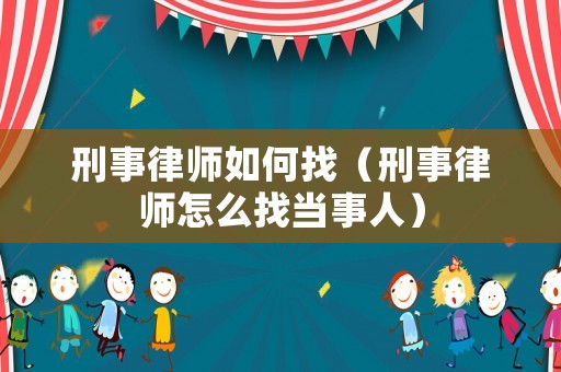 刑事律師如何找（刑事律師怎么找當事人）