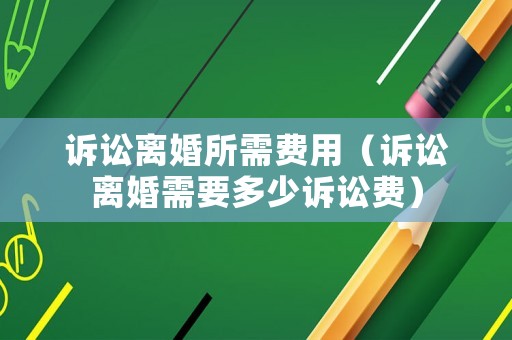 訴訟離婚所需費(fèi)用（訴訟離婚需要多少訴訟費(fèi)）