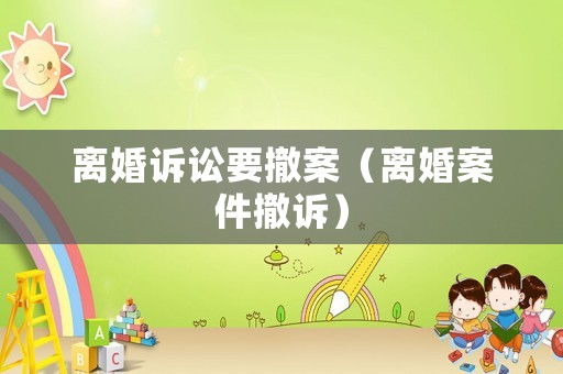 離婚訴訟要撤案（離婚案件撤訴）