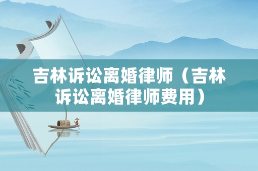 吉林訴訟離婚律師（吉林訴訟離婚律師費(fèi)用）