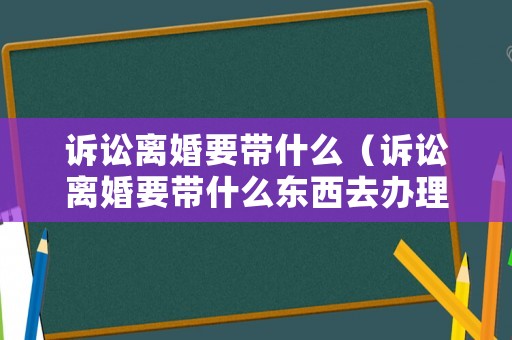 訴訟離婚要帶什么（訴訟離婚要帶什么東西去辦理）