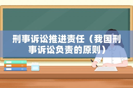 刑事訴訟推進(jìn)責(zé)任（我國(guó)刑事訴訟負(fù)責(zé)的原則）
