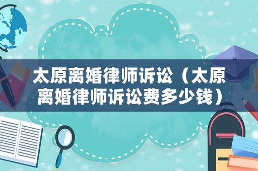 太原離婚律師訴訟（太原離婚律師訴訟費多少錢）