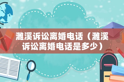 濉溪訴訟離婚電話（濉溪訴訟離婚電話是多少）