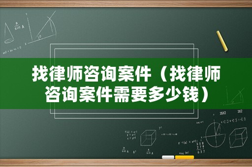找律師咨詢案件（找律師咨詢案件需要多少錢）