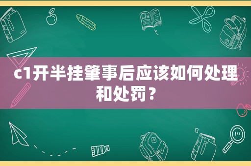 c1開半掛肇事后應(yīng)該如何處理和處罰？