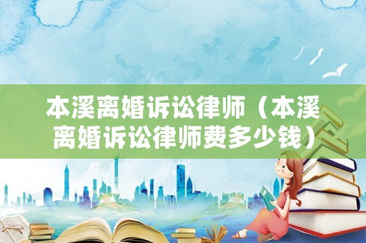 本溪離婚訴訟律師（本溪離婚訴訟律師費(fèi)多少錢）