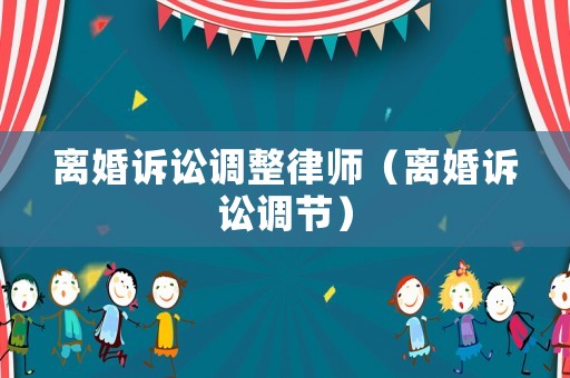 離婚訴訟調(diào)整律師（離婚訴訟調(diào)節(jié)）