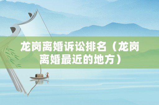 龍崗離婚訴訟排名（龍崗離婚最近的地方）