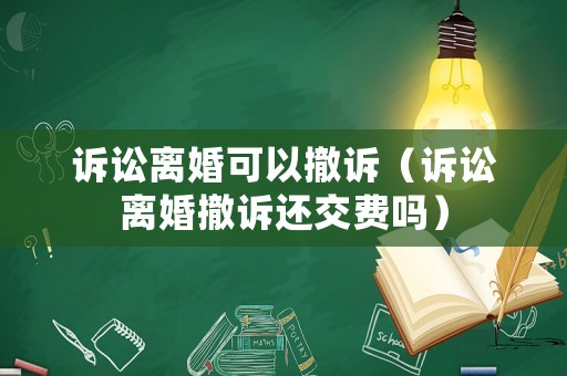 訴訟離婚可以撤訴（訴訟離婚撤訴還交費(fèi)嗎）