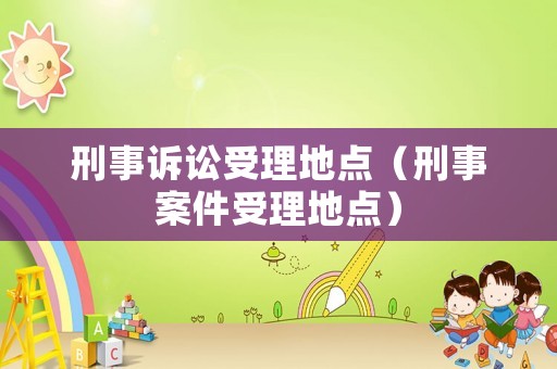 刑事訴訟受理地點(diǎn)（刑事案件受理地點(diǎn)）