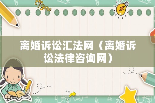 離婚訴訟匯法網(wǎng)（離婚訴訟法律咨詢網(wǎng)）