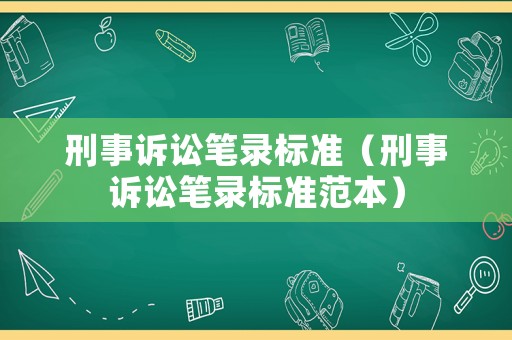 刑事訴訟筆錄標(biāo)準(zhǔn)（刑事訴訟筆錄標(biāo)準(zhǔn)范本）