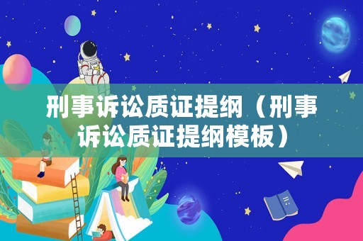 刑事訴訟質(zhì)證提綱（刑事訴訟質(zhì)證提綱模板）