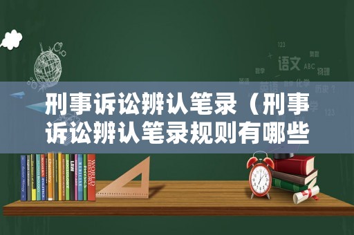 刑事訴訟辨認(rèn)筆錄（刑事訴訟辨認(rèn)筆錄規(guī)則有哪些內(nèi)容）