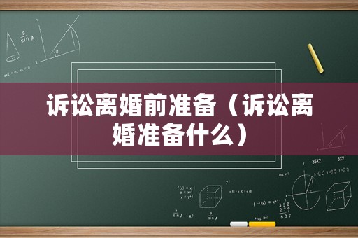 訴訟離婚前準(zhǔn)備（訴訟離婚準(zhǔn)備什么）