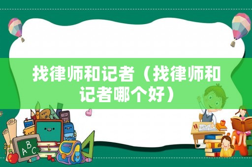 找律師和記者（找律師和記者哪個(gè)好）