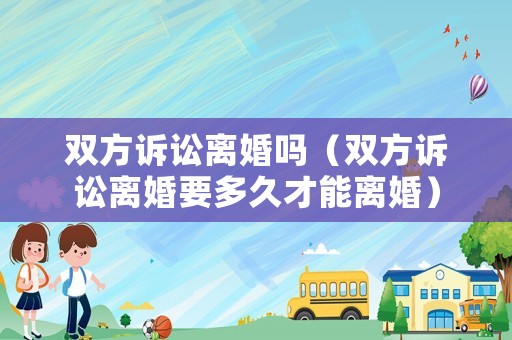 雙方訴訟離婚嗎（雙方訴訟離婚要多久才能離婚）