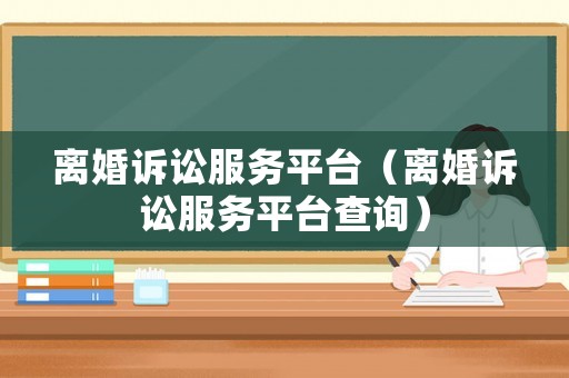 離婚訴訟服務(wù)平臺（離婚訴訟服務(wù)平臺查詢）
