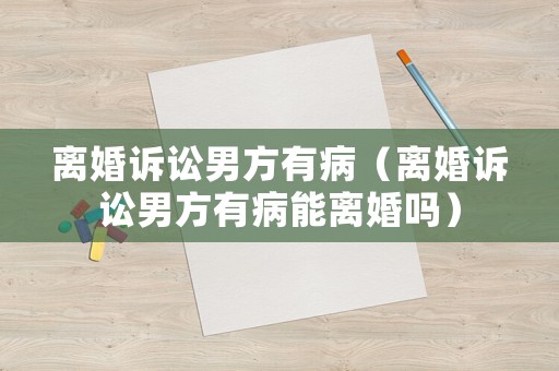 離婚訴訟男方有病（離婚訴訟男方有病能離婚嗎）