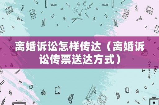 離婚訴訟怎樣傳達（離婚訴訟傳票送達方式）