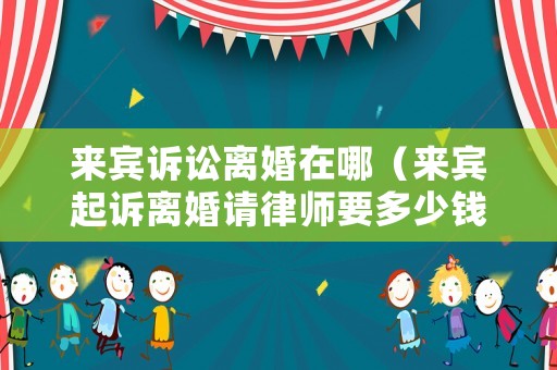 來賓訴訟離婚在哪（來賓起訴離婚請(qǐng)律師要多少錢?）