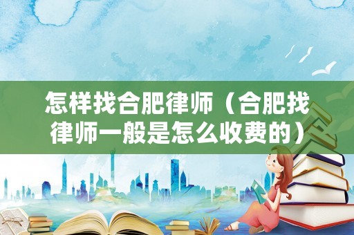 怎樣找合肥律師（合肥找律師一般是怎么收費(fèi)的）
