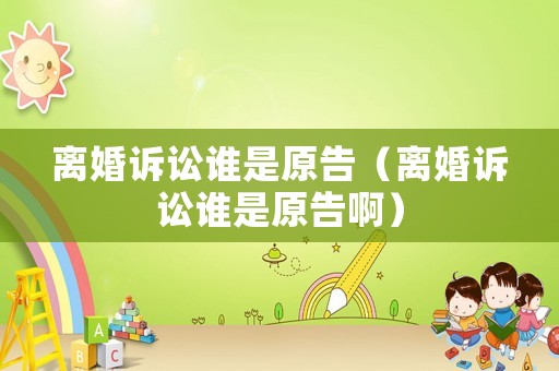 離婚訴訟誰是原告（離婚訴訟誰是原告啊）