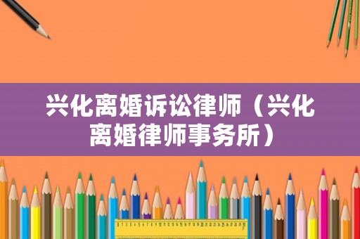 興化離婚訴訟律師（興化離婚律師事務(wù)所）