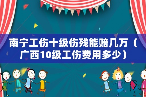 南寧工傷十級傷殘能賠幾萬（廣西10級工傷費用多少）