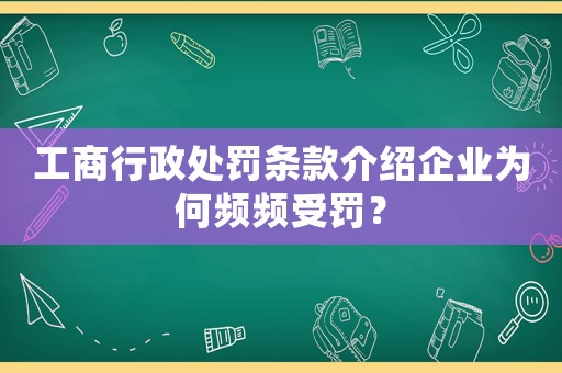 工商行政處罰條款介紹企業(yè)為何頻頻受罰？