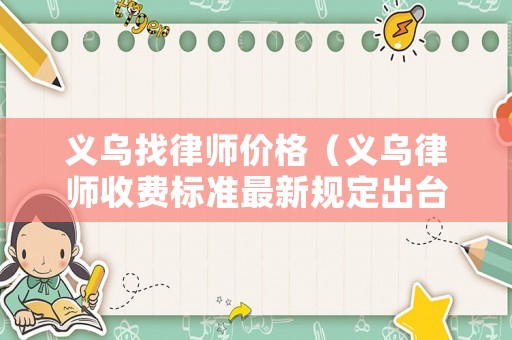義烏找律師價(jià)格（義烏律師收費(fèi)標(biāo)準(zhǔn)最新規(guī)定出臺(tái)）