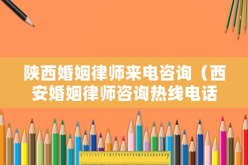 陜西婚姻律師來(lái)電咨詢（西安婚姻律師咨詢熱線電話）