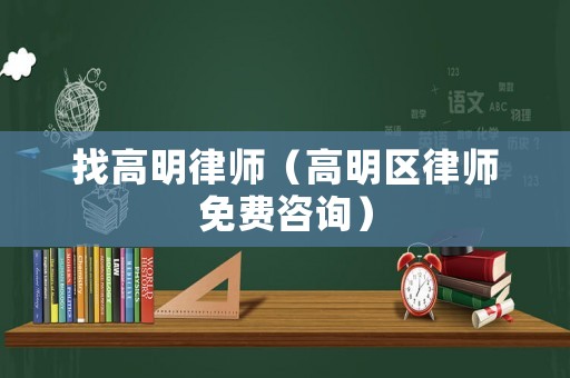 找高明律師（高明區(qū)律師免費(fèi)咨詢）