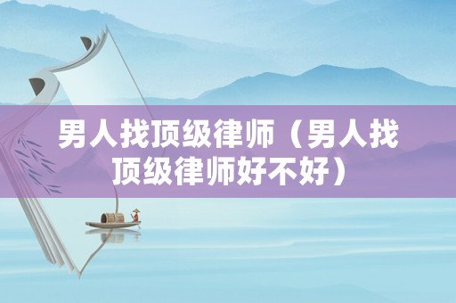 男人找頂級律師（男人找頂級律師好不好）