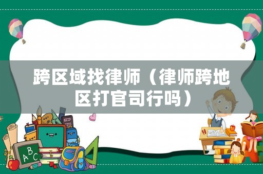 跨區(qū)域找律師（律師跨地區(qū)打官司行嗎）