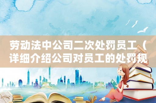 勞動(dòng)法中公司二次處罰員工（詳細(xì)介紹公司對(duì)員工的處罰規(guī)定）
