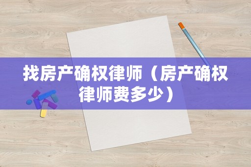 找房產(chǎn)確權(quán)律師（房產(chǎn)確權(quán)律師費多少）