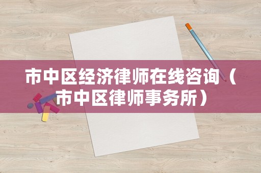 市中區(qū)經(jīng)濟律師在線咨詢（市中區(qū)律師事務(wù)所）